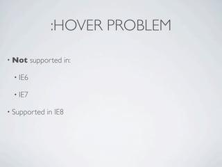:HOVER PROBLEM

• Not     supported in:

  • IE6

  • IE7

• Supported    in IE8
 