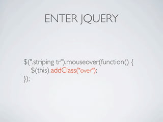 ENTER JQUERY


$(".striping tr").mouseover(function() {

 $(this).addClass("over");
});
 