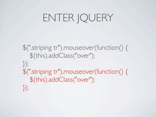 ENTER JQUERY

$(".striping tr").mouseover(function() {

 $(this).addClass("over");
});
$(".striping tr").mouseover(function() {

 $(this).addClass("over");
});
 