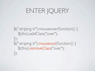 ENTER JQUERY

$(".striping tr").mouseover(function() {

 $(this).addClass("over");
});
$(".striping tr").mouseout(function() {

 $(this).removeClass("over");
});
 