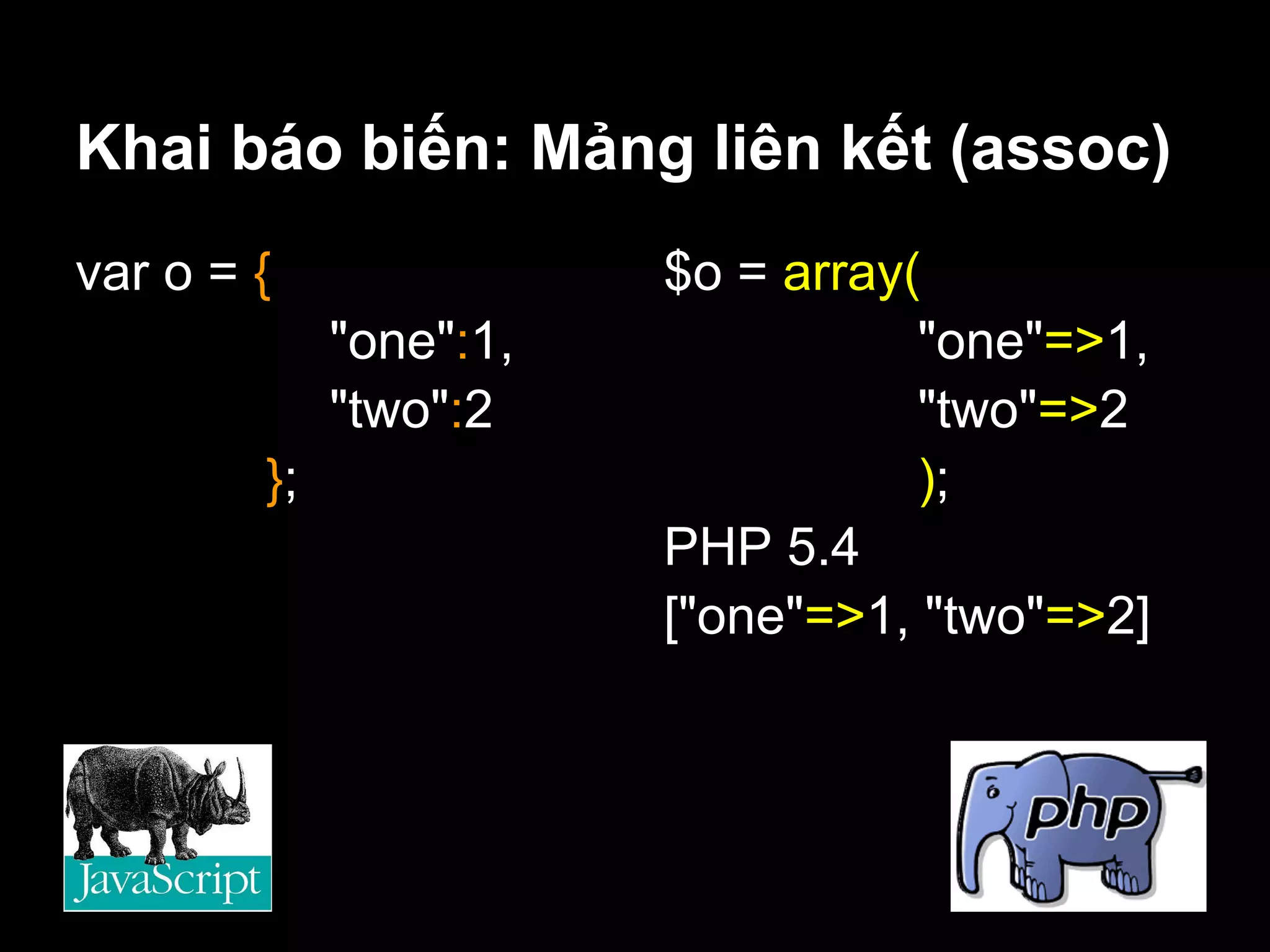 Khai báo biến: Mảng liên kết (assoc)
var o = {               $o = array(
             "one":1,              "one"=>1,
             "two":2               "two"=>2
        };                         );
                        PHP 5.4
                        ["one"=>1, "two"=>2]
 