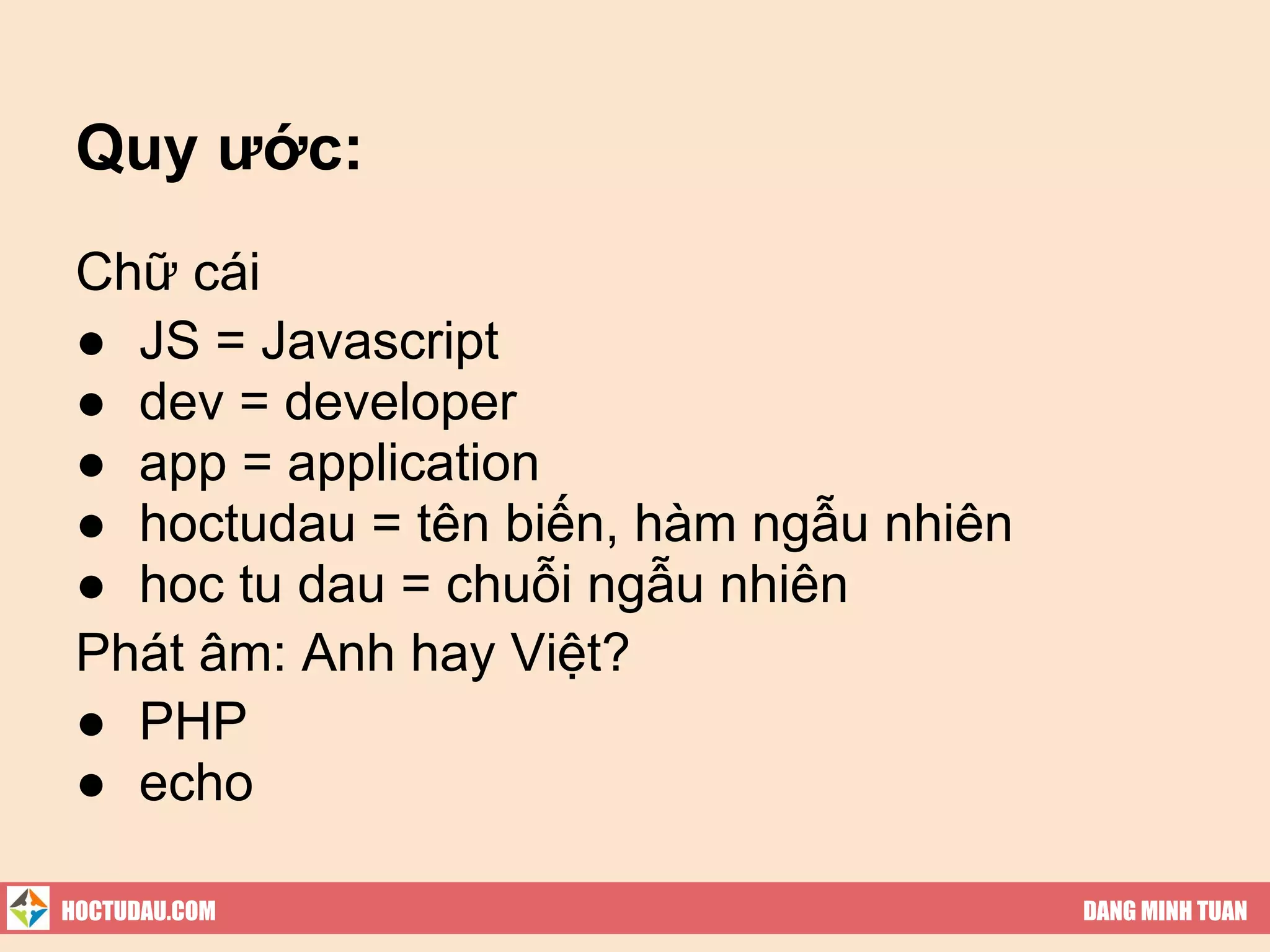 Quy ước:
 Chữ cái
 ● JS = Javascript
 ● dev = developer
 ● app = application
 ● hoctudau = tên biến, hàm ngẫu nhiên
 ● hoc tu dau = chuỗi ngẫu nhiên
 Phát âm: Anh hay Việt?
 ● PHP
 ● echo

HOCTUDAU.COM                             DANG MINH TUAN
 
