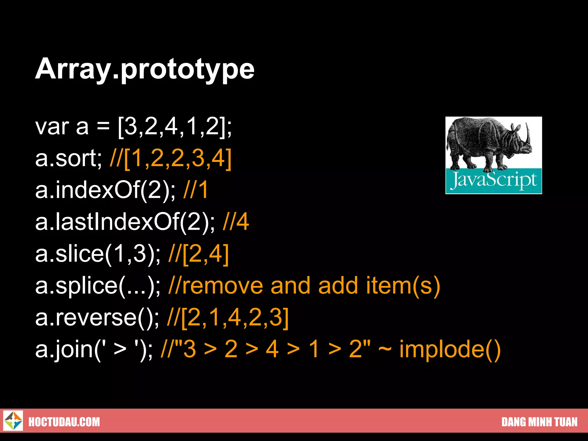 Array.prototype
 var a = [3,2,4,1,2];
 a.sort; //[1,2,2,3,4]
 a.indexOf(2); //1
 a.lastIndexOf(2); //4
 a.slice(1,3); //[2,4]
 a.splice(...); //remove and add item(s)
 a.reverse(); //[2,1,4,2,3]
 a.join(' > '); //"3 > 2 > 4 > 1 > 2" ~ implode()

HOCTUDAU.COM                                        DANG MINH TUAN
 