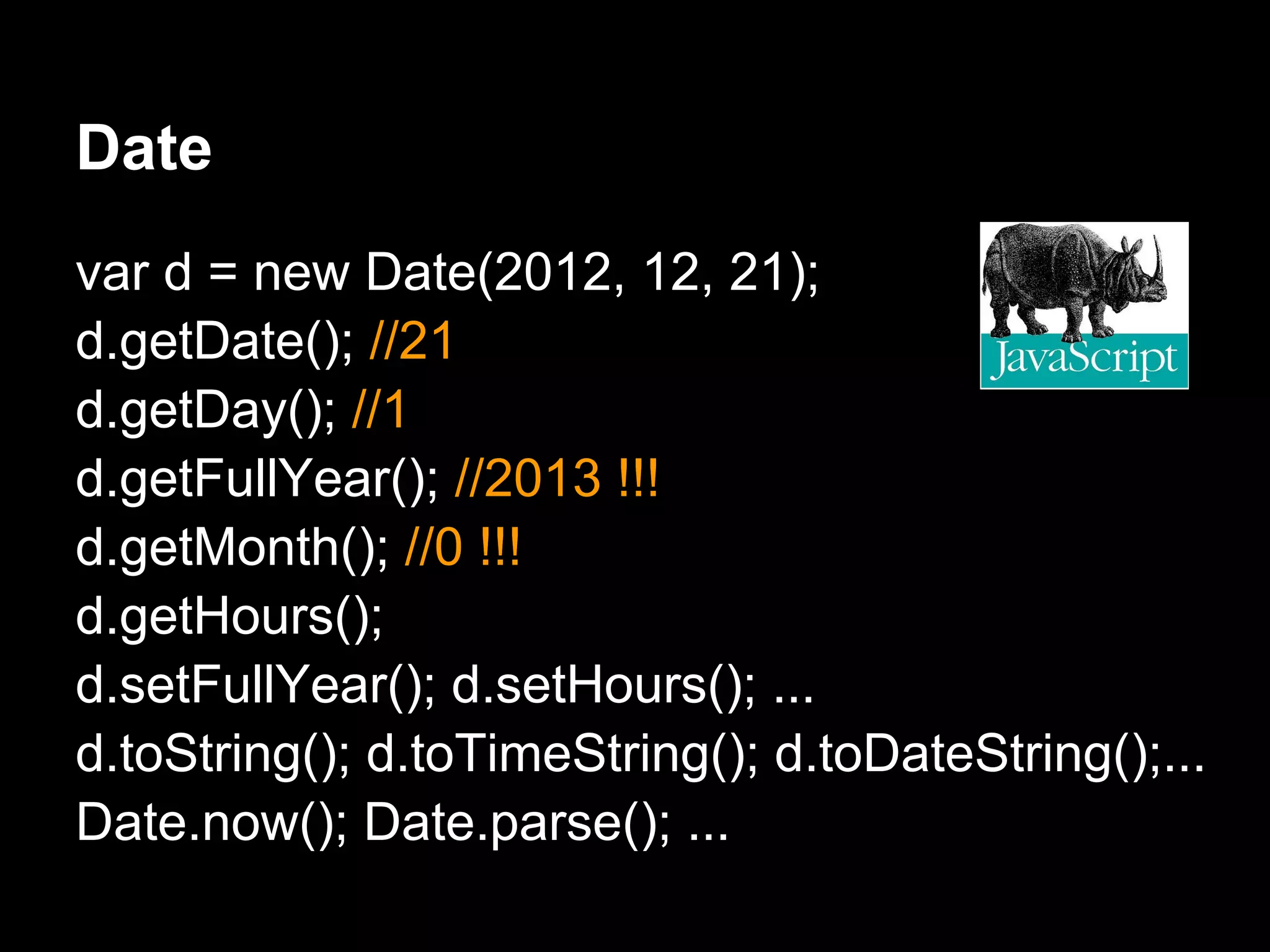Date
var d = new Date(2012, 12, 21);
d.getDate(); //21
d.getDay(); //1
d.getFullYear(); //2013 !!!
d.getMonth(); //0 !!!
d.getHours();
d.setFullYear(); d.setHours(); ...
d.toString(); d.toTimeString(); d.toDateString();...
Date.now(); Date.parse(); ...
 