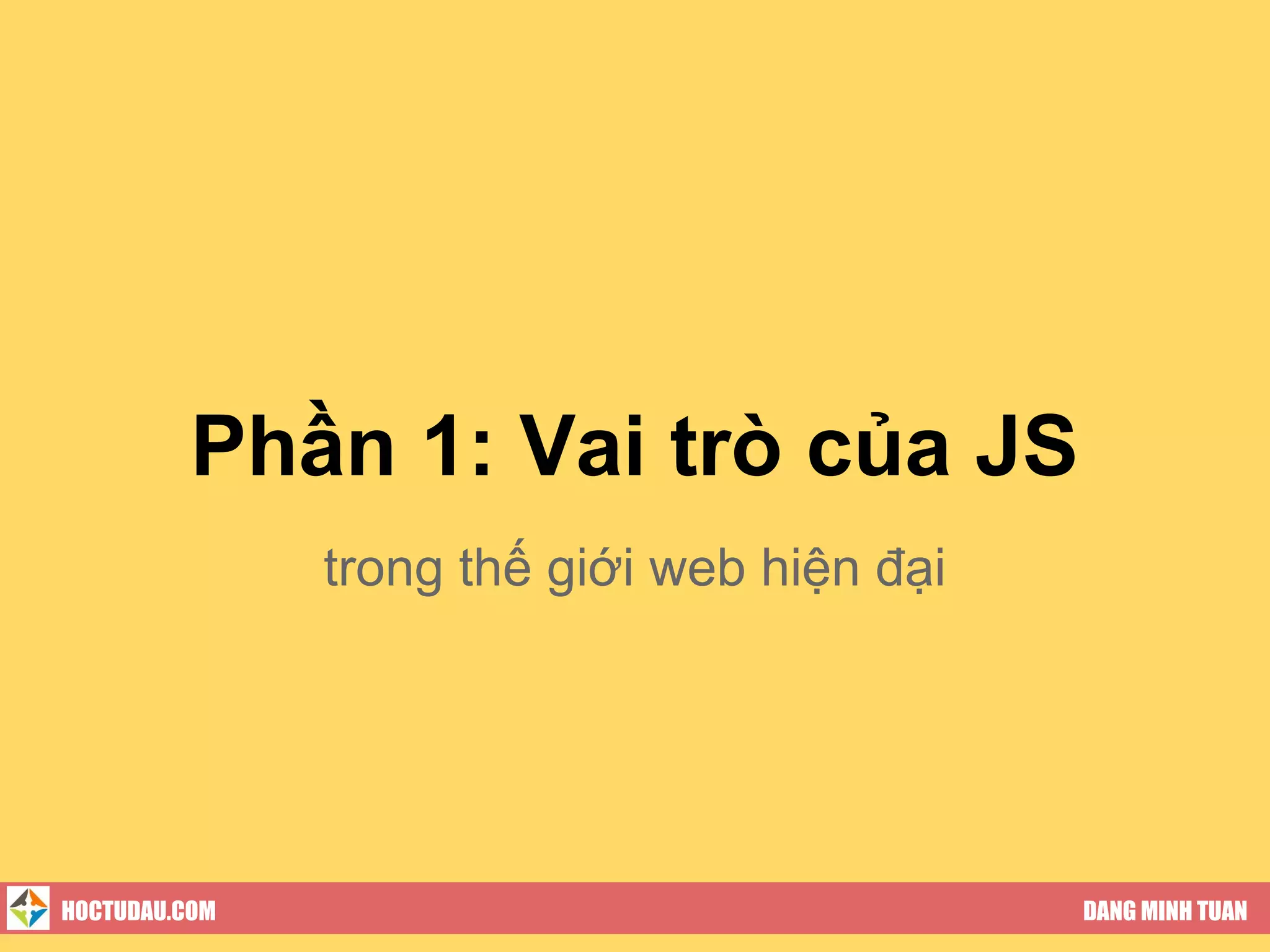 Phần 1: Vai trò của JS
               trong thế giới web hiện đại




HOCTUDAU.COM                                 DANG MINH TUAN
 