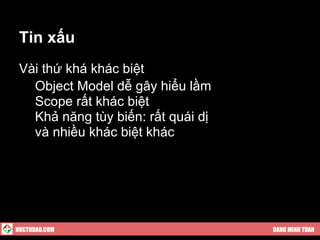 Tin xấu
 Vài thứ khá khác biệt
 ● Object Model dễ gây hiểu lầm
 ● Scope rất khác biệt
 ● Khả năng tùy biến: rất quái dị
 ● và nhiều khác biệt khác




HOCTUDAU.COM                        DANG MINH TUAN
 