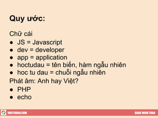 Quy ước:
 Chữ cái
 ● JS = Javascript
 ● dev = developer
 ● app = application
 ● hoctudau = tên biến, hàm ngẫu nhiên
 ● hoc tu dau = chuỗi ngẫu nhiên
 Phát âm: Anh hay Việt?
 ● PHP
 ● echo

HOCTUDAU.COM                             DANG MINH TUAN
 
