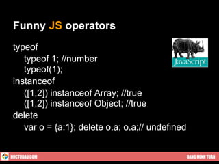 Funny JS operators
 typeof
 ● typeof 1; //number
 ● typeof(1);
 instanceof
 ● ([1,2]) instanceof Array; //true
 ● ([1,2]) instanceof Object; //true
 delete
 ● var o = {a:1}; delete o.a; o.a;// undefined


HOCTUDAU.COM                                     DANG MINH TUAN
 