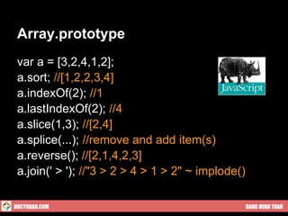 Array.prototype
 var a = [3,2,4,1,2];
 a.sort; //[1,2,2,3,4]
 a.indexOf(2); //1
 a.lastIndexOf(2); //4
 a.slice(1,3); //[2,4]
 a.splice(...); //remove and add item(s)
 a.reverse(); //[2,1,4,2,3]
 a.join(' > '); //"3 > 2 > 4 > 1 > 2" ~ implode()

HOCTUDAU.COM                                        DANG MINH TUAN
 