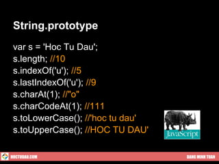 String.prototype
 var s = 'Hoc Tu Dau';
 s.length; //10
 s.indexOf('u'); //5
 s.lastIndexOf('u'); //9
 s.charAt(1); //"o"
 s.charCodeAt(1); //111
 s.toLowerCase(); //'hoc tu dau'
 s.toUpperCase(); //HOC TU DAU'

HOCTUDAU.COM                       DANG MINH TUAN
 