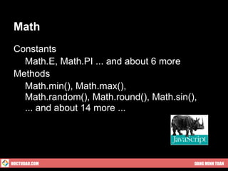Math
 Constants
 ● Math.E, Math.PI ... and about 6 more
 Methods
 ● Math.min(), Math.max(),
 ● Math.random(), Math.round(), Math.sin(),
 ● ... and about 14 more ...




HOCTUDAU.COM                              DANG MINH TUAN
 
