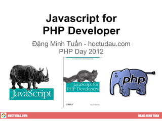 Javascript for
                  PHP Developer
               Đặng Minh Tuấn - hoctudau.com
                      PHP Day 2012




HOCTUDAU.COM                                   DANG MINH TUAN
 