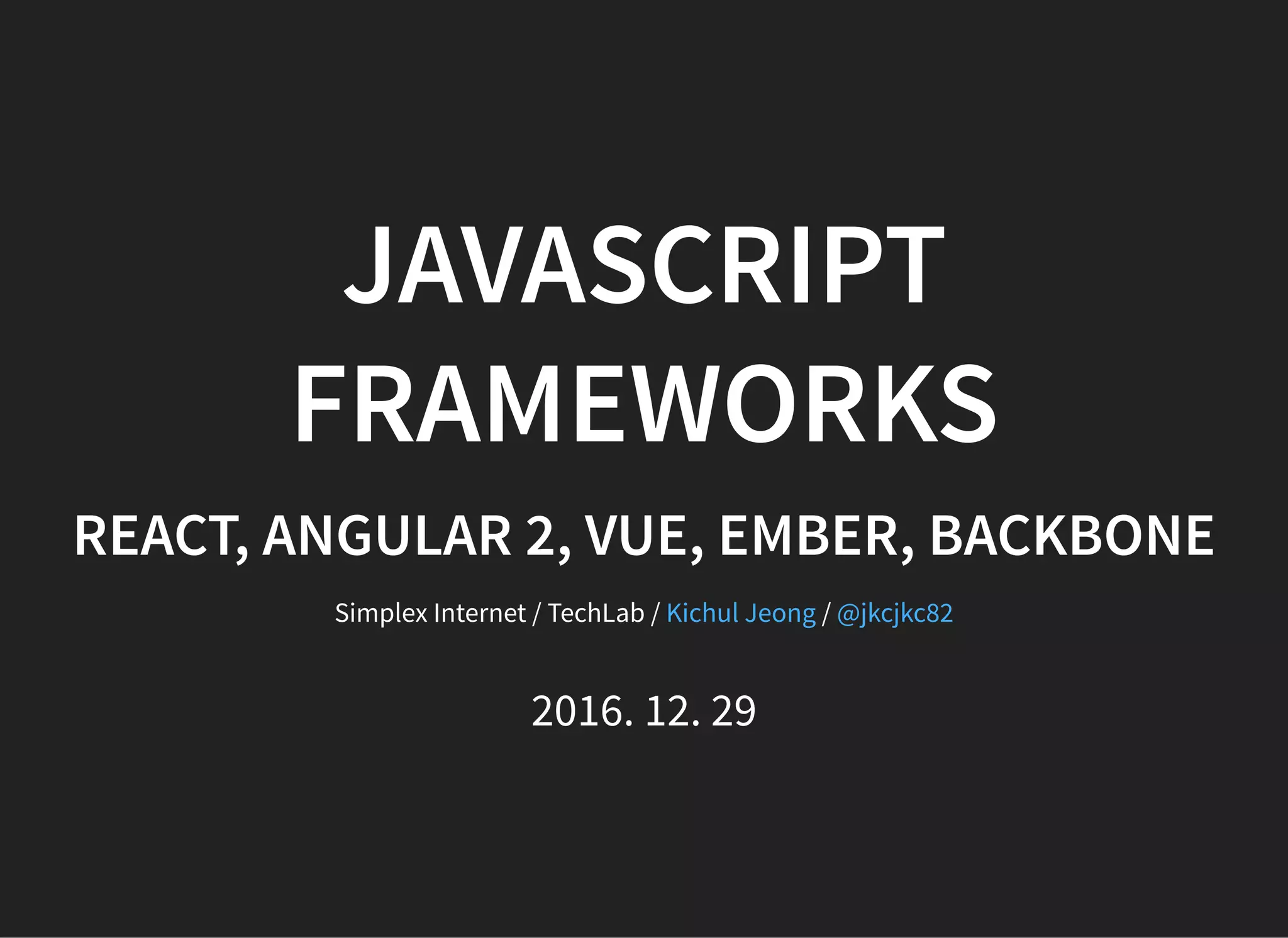 JAVASCRIPT
FRAMEWORKS
REACT, ANGULAR 2, VUE, EMBER, BACKBONE
Simplex Internet / TechLab / /Kichul Jeong @jkcjkc82
2016. 12. 29
 