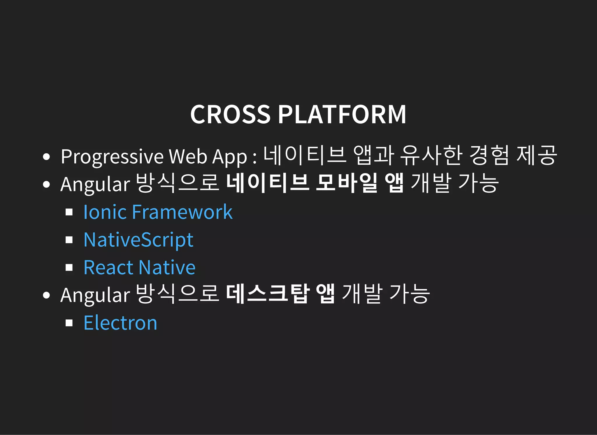 CROSS PLATFORM
Progressive Web App : 네이티브 앱과 유사한 경험 제공
Angular 방식으로 네이티브 모바일 앱 개발 가능
Angular 방식으로 데스크탑 앱 개발 가능
Ionic Framework
NativeScript
React Native
Electron
 
