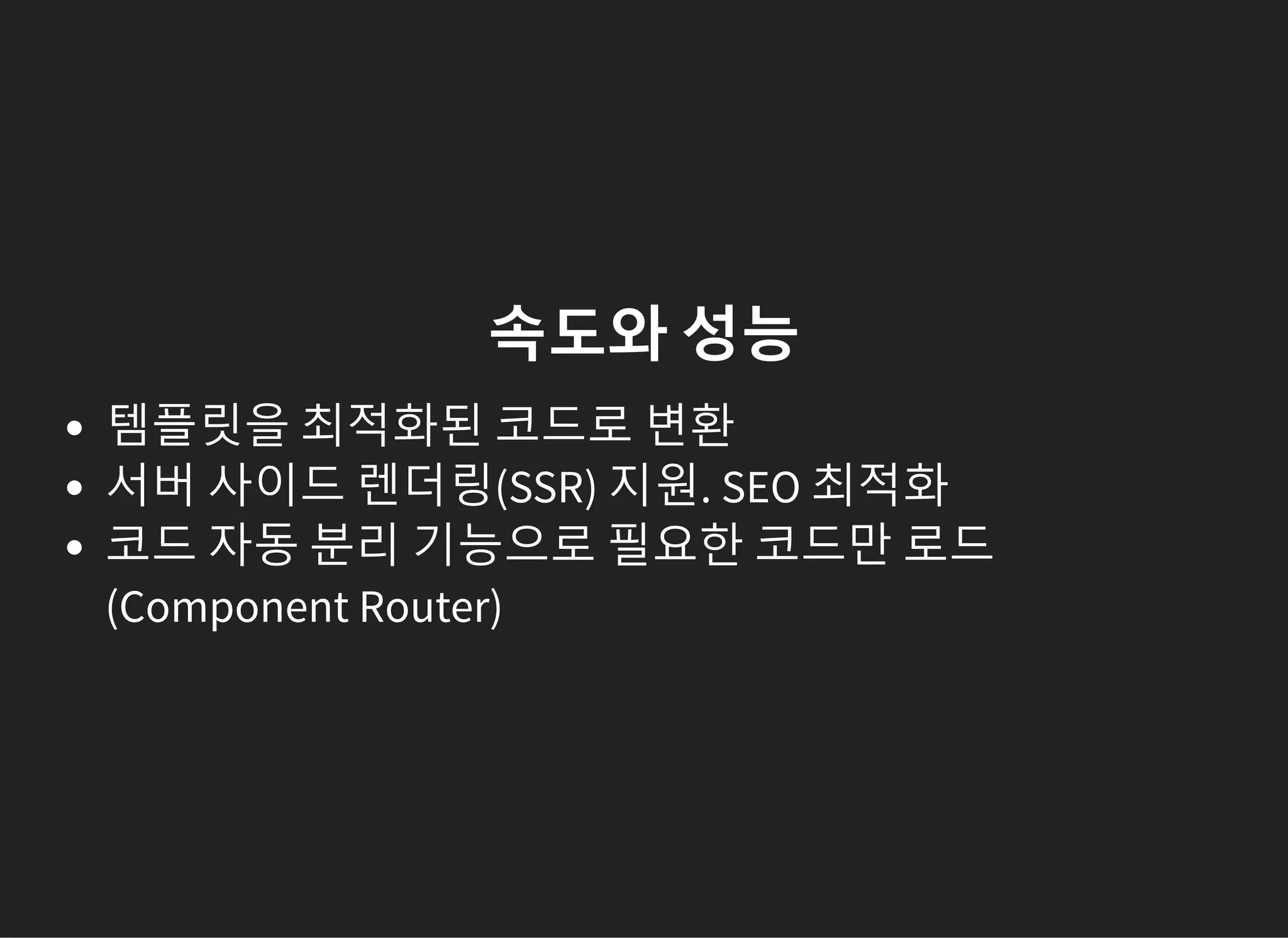 속도와 성능
템플릿을 최적화된 코드로 변환
서버 사이드 렌더링(SSR) 지원. SEO 최적화
코드 자동 분리 기능으로 필요한 코드만 로드
(Component Router)
 