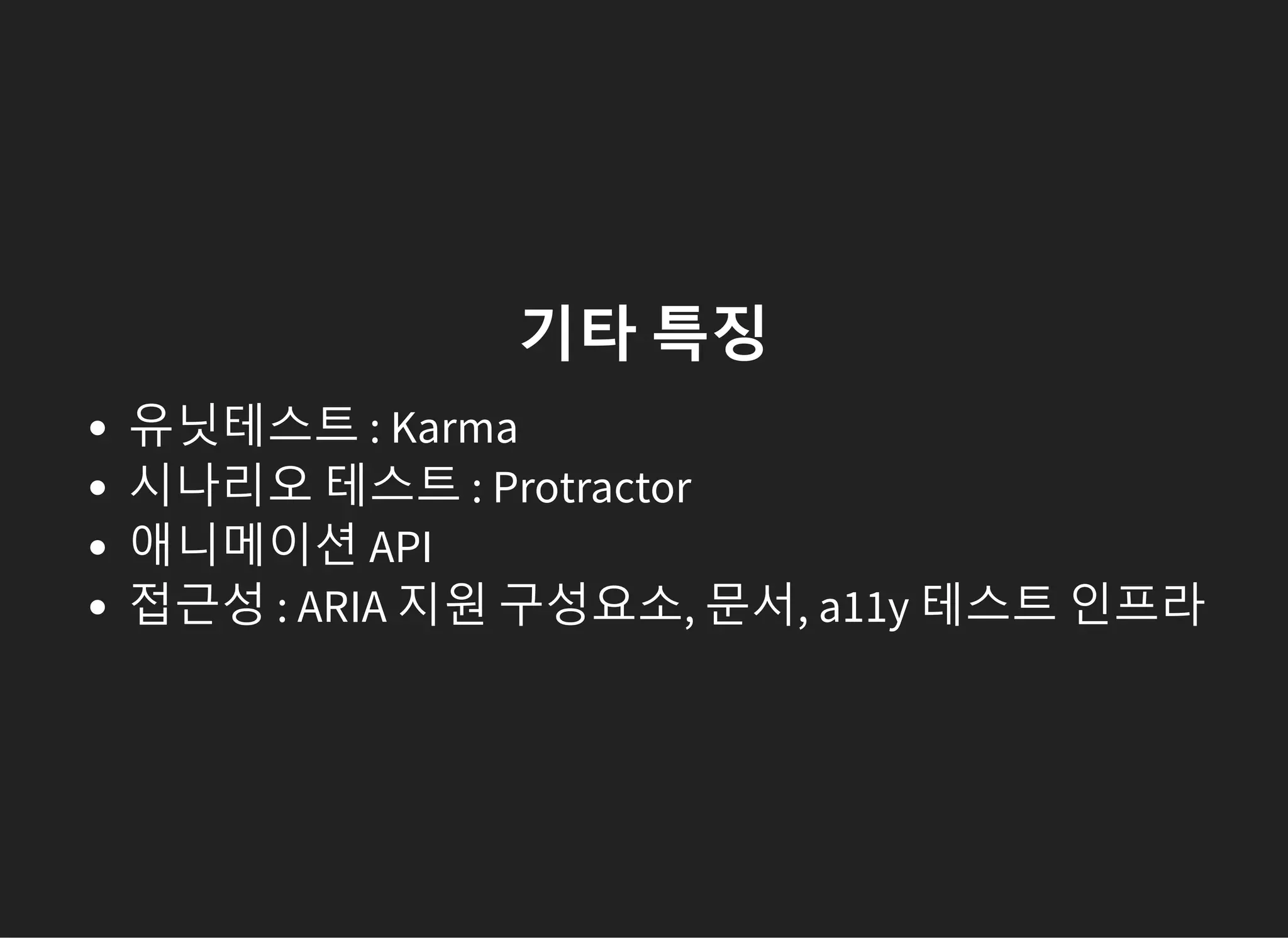 기타 특징
유닛테스트 : Karma
시나리오 테스트 : Protractor
애니메이션 API
접근성 : ARIA 지원 구성요소, 문서, a11y 테스트 인프라
 