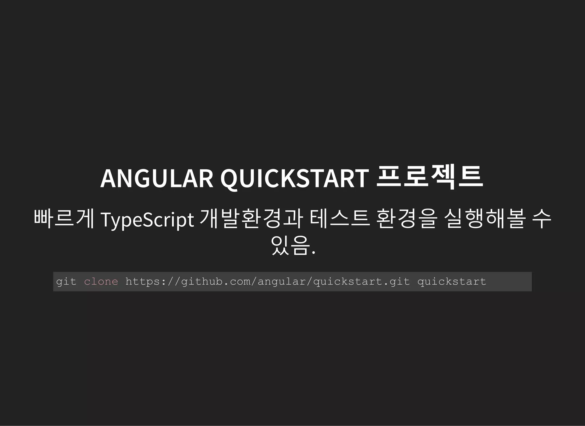 ANGULAR QUICKSTART 프로젝트
빠르게 TypeScript 개발환경과 테스트 환경을 실행해볼 수
있음.
git clone https://github.com/angular/quickstart.git quickstart 
 