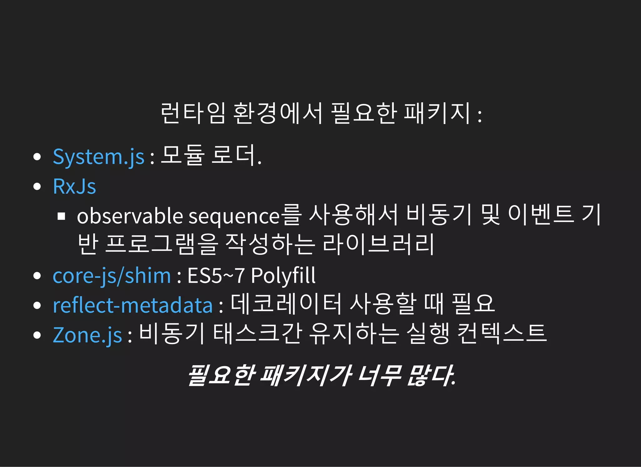 런타임 환경에서 필요한 패키지 :
: 모듈 로더.
observable sequence를 사용해서 비동기 및 이벤트 기
반 프로그램을 작성하는 라이브러리
: ES5~7 Polyfill
: 데코레이터 사용할 때 필요
: 비동기 태스크간 유지하는 실행 컨텍스트
System.js
RxJs
core-js/shim
reflect-metadata
Zone.js
필요한패키지가너무많다.
 