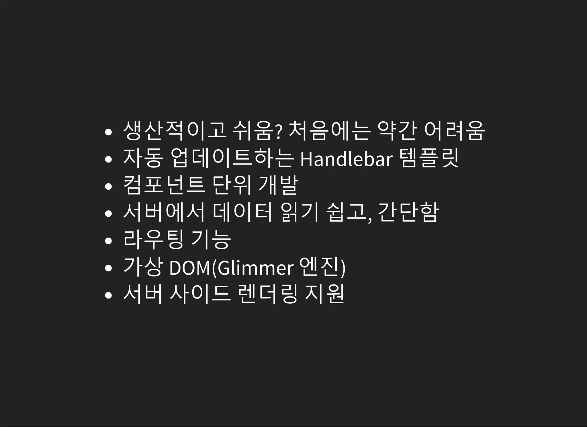 생산적이고 쉬움? 처음에는 약간 어려움
자동 업데이트하는 Handlebar 템플릿
컴포넌트 단위 개발
서버에서 데이터 읽기 쉽고, 간단함
라우팅 기능
가상 DOM(Glimmer 엔진)
서버 사이드 렌더링 지원
 