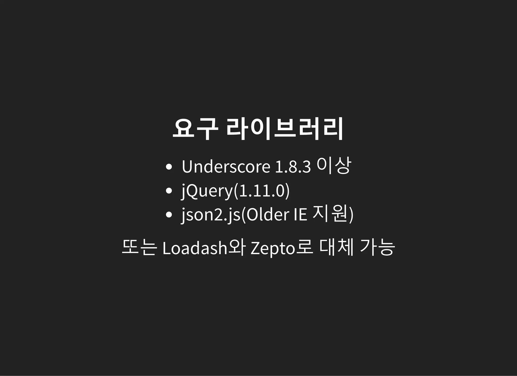 요구 라이브러리
Underscore 1.8.3 이상
jQuery(1.11.0)
json2.js(Older IE 지원)
또는 Loadash와 Zepto로 대체 가능
 