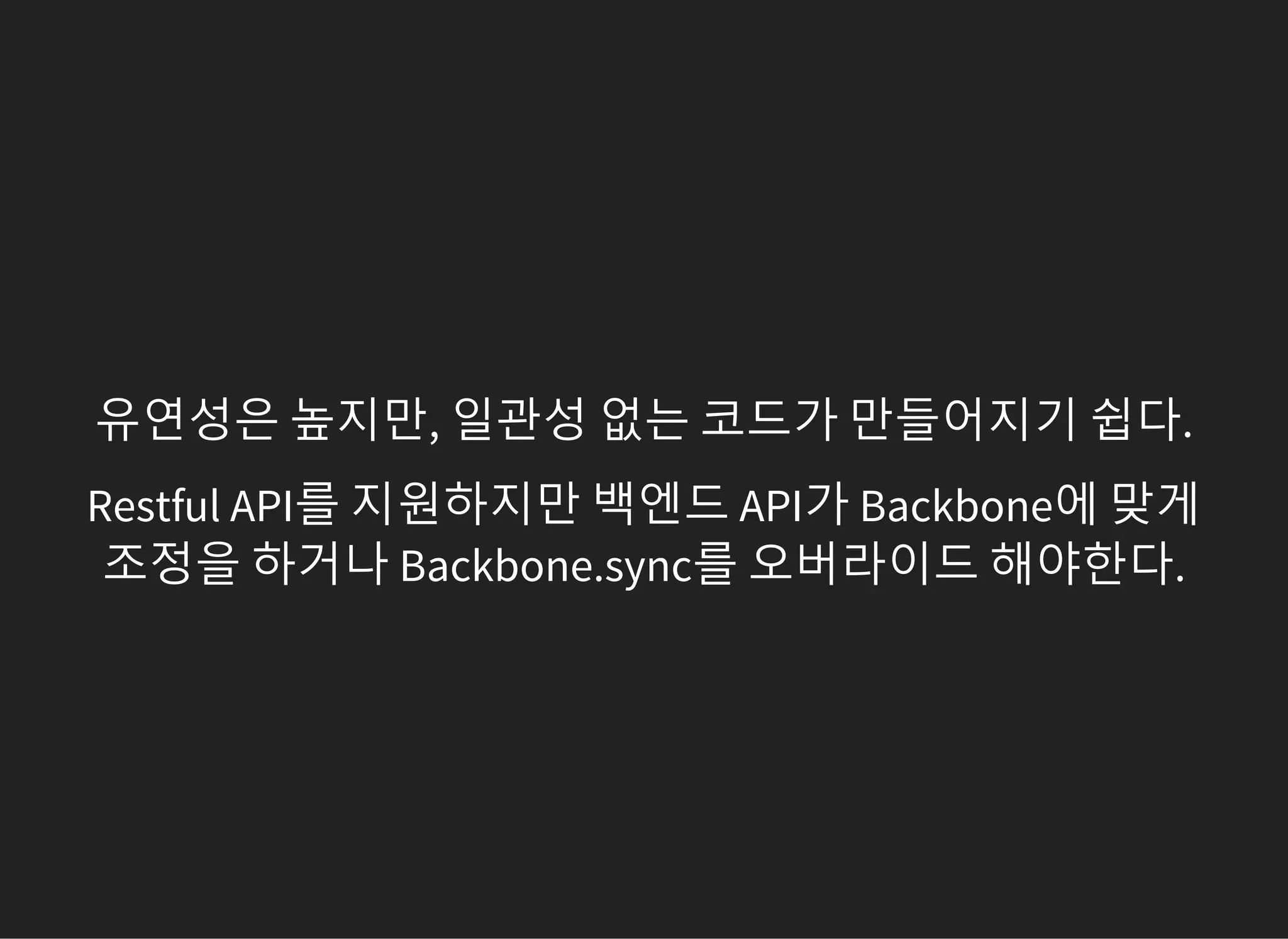 유연성은 높지만, 일관성 없는 코드가 만들어지기 쉽다.
Restful API를 지원하지만 백엔드 API가 Backbone에 맞게
조정을 하거나 Backbone.sync를 오버라이드 해야한다.
 