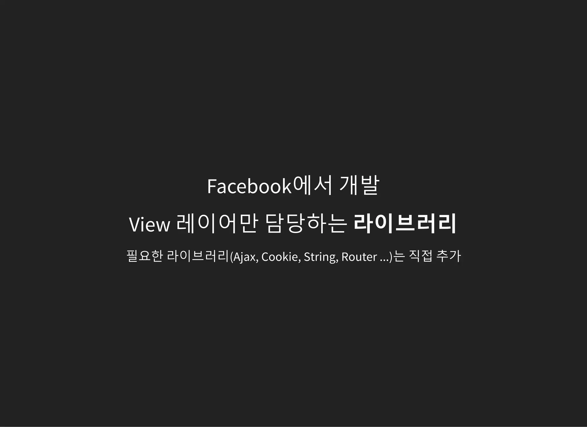 Facebook에서 개발
View 레이어만 담당하는 라이브러리
필요한 라이브러리(Ajax, Cookie, String, Router ...)는 직접 추가
 