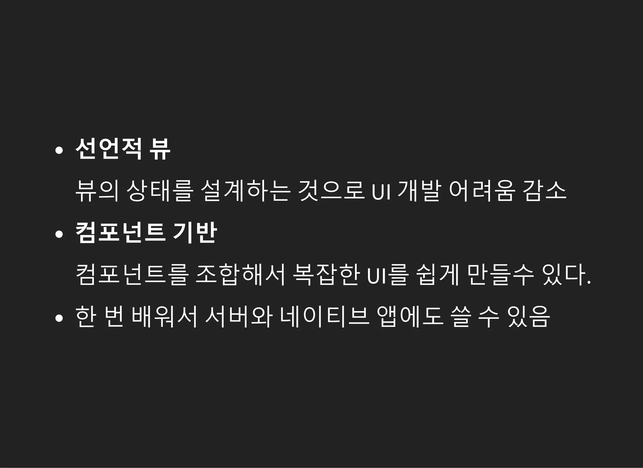 선언적 뷰
뷰의 상태를 설계하는 것으로 UI 개발 어려움 감소
컴포넌트 기반
컴포넌트를 조합해서 복잡한 UI를 쉽게 만들수 있다.
한 번 배워서 서버와 네이티브 앱에도 쓸 수 있음
 