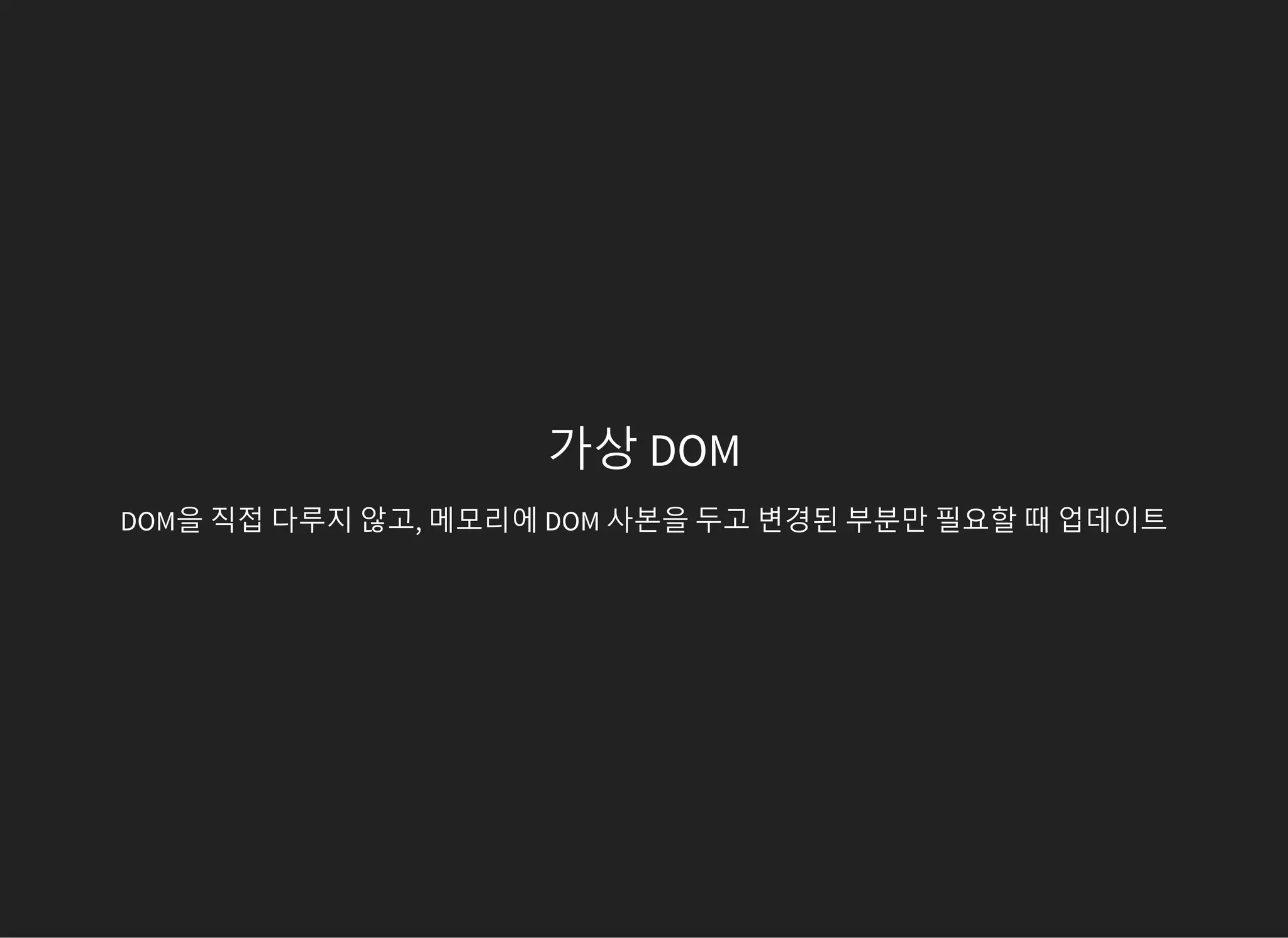 가상 DOM
DOM을 직접 다루지 않고, 메모리에 DOM 사본을 두고 변경된 부분만 필요할 때 업데이트
 