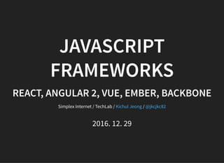 JAVASCRIPT
FRAMEWORKS
REACT, ANGULAR 2, VUE, EMBER, BACKBONE
Simplex Internet / TechLab / /Kichul Jeong @jkcjkc82
2016. 12. 29
 