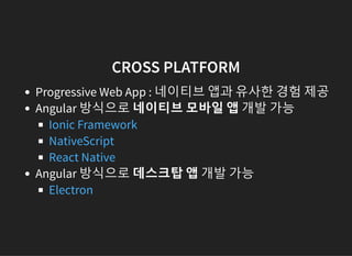 CROSS PLATFORM
Progressive Web App : 네이티브 앱과 유사한 경험 제공
Angular 방식으로 네이티브 모바일 앱 개발 가능
Angular 방식으로 데스크탑 앱 개발 가능
Ionic Framework
NativeScript
React Native
Electron
 