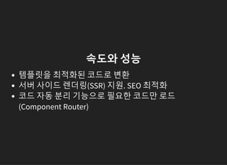 속도와 성능
템플릿을 최적화된 코드로 변환
서버 사이드 렌더링(SSR) 지원. SEO 최적화
코드 자동 분리 기능으로 필요한 코드만 로드
(Component Router)
 