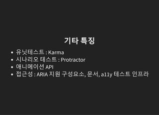 기타 특징
유닛테스트 : Karma
시나리오 테스트 : Protractor
애니메이션 API
접근성 : ARIA 지원 구성요소, 문서, a11y 테스트 인프라
 