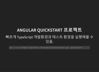 ANGULAR QUICKSTART 프로젝트
빠르게 TypeScript 개발환경과 테스트 환경을 실행해볼 수
있음.
git clone https://github.com/angular/quickstart.git quickstart 
 