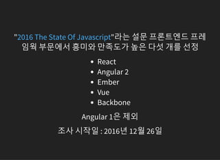 " "라는 설문 프론트엔드 프레
임웍 부문에서 흥미와 만족도가 높은 다섯 개를 선정
2016 The State Of Javascript
React
Angular 2
Ember
Vue
Backbone
Angular 1은 제외
조사 시작일 : 2016년 12월 26일
 