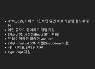 HTML, CSS, 자바스크립트만 알면 바로 개발할 정도로 쉬
움
어떤 규모의 앱이라도 개발 가능
17kb 경량, 고성능(React 보다 빠름)
뷰 레이어에만 집중한 Vue Core
2.0부터 Virtual DOM 지원(Snabbdom 사용)
서버사이드 렌더링 지원
TypeScript 지원
 
