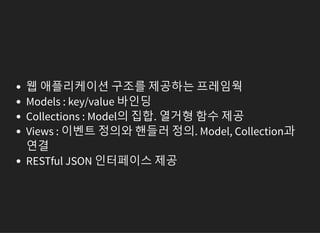 웹 애플리케이션 구조를 제공하는 프레임웍
Models : key/value 바인딩
Collections : Model의 집합. 열거형 함수 제공
Views : 이벤트 정의와 핸들러 정의. Model, Collection과
연결
RESTful JSON 인터페이스 제공
 