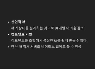 선언적 뷰
뷰의 상태를 설계하는 것으로 UI 개발 어려움 감소
컴포넌트 기반
컴포넌트를 조합해서 복잡한 UI를 쉽게 만들수 있다.
한 번 배워서 서버와 네이티브 앱에도 쓸 수 있음
 