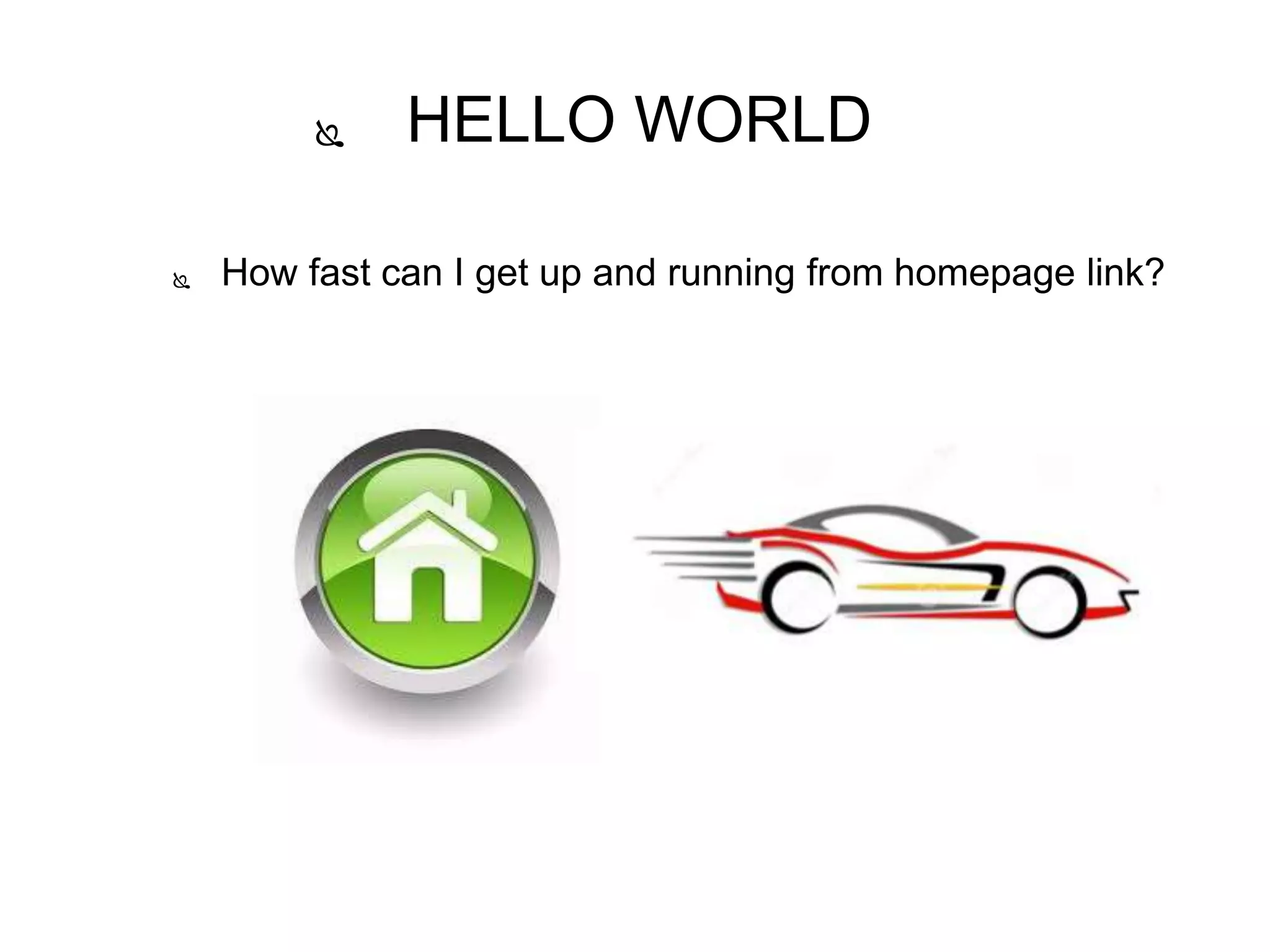  How fast can I get up and running from homepage link?
 HELLO WORLD
 