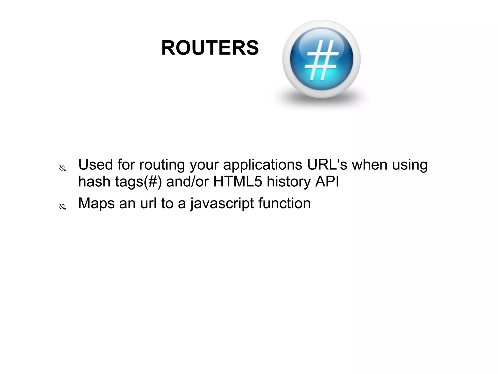  Used for routing your applications URL's when using
hash tags(#) and/or HTML5 history API
 Maps an url to a javascript function
ROUTERS
 