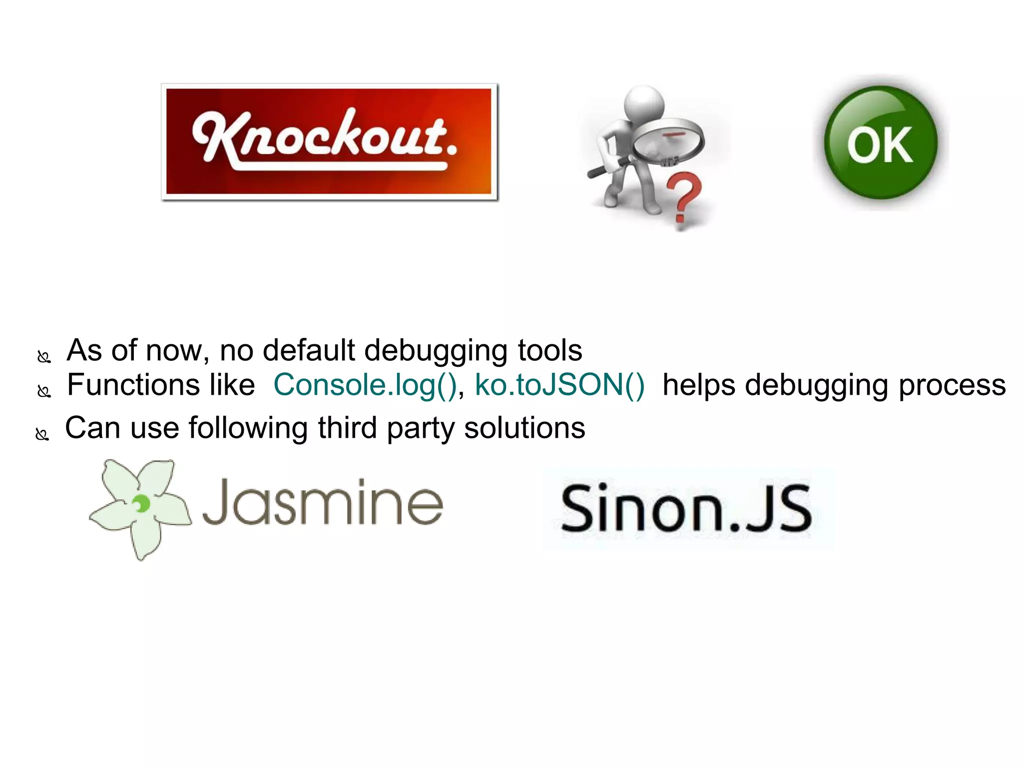  As of now, no default debugging tools
 Functions like Console.log(), ko.toJSON() helps debugging process
 Can use following third party solutions
 