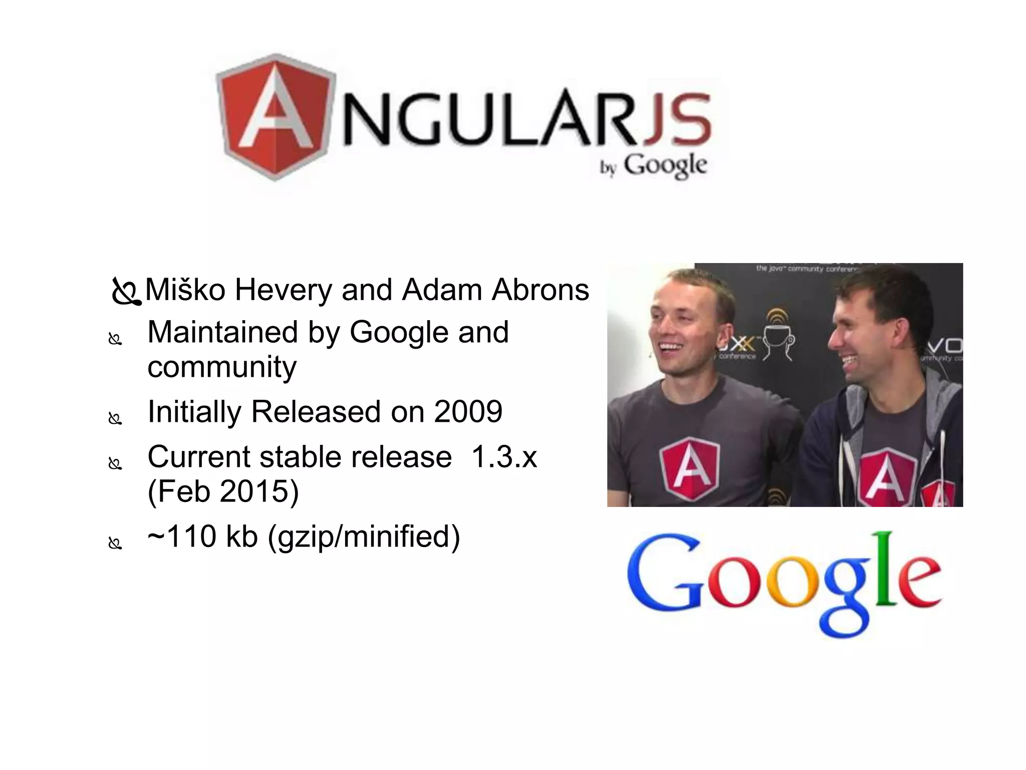  Maintained by Google and
community
 Initially Released on 2009
 Current stable release 1.3.x
(Feb 2015)
 ~110 kb (gzip/minified)
Miško Hevery and Adam Abrons
 