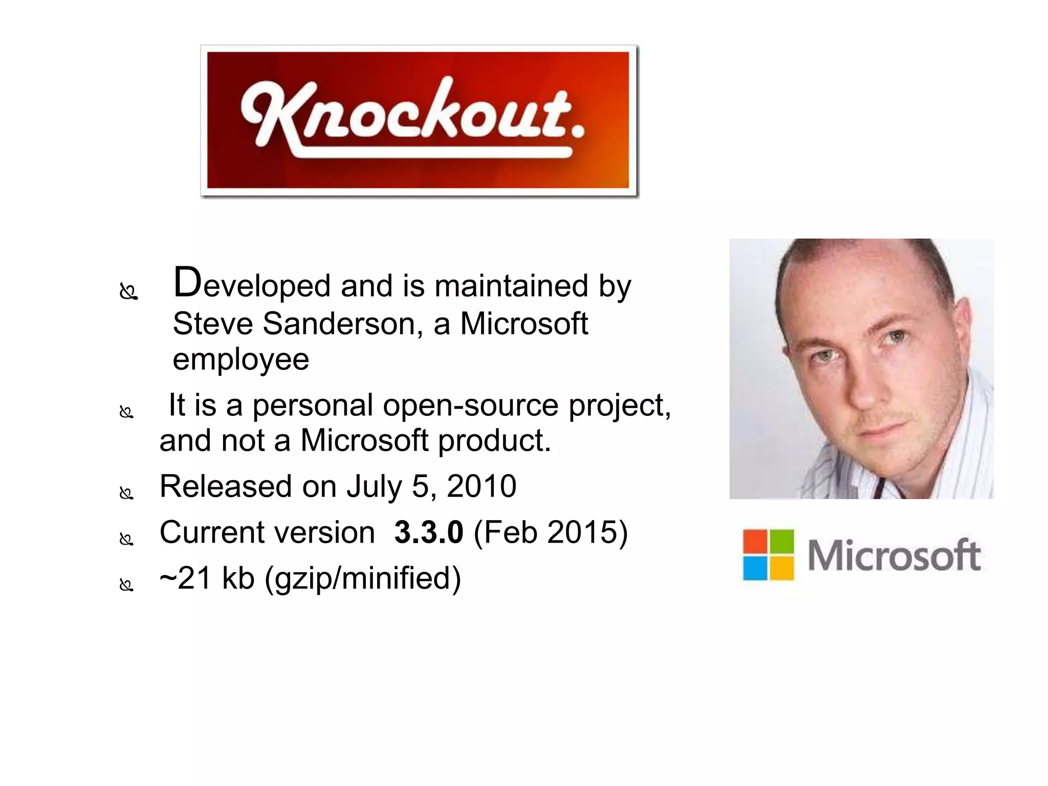  Developed and is maintained by
Steve Sanderson, a Microsoft
employee
 It is a personal open-source project,
and not a Microsoft product.
 Released on July 5, 2010
 Current version 3.3.0 (Feb 2015)
 ~21 kb (gzip/minified)
 