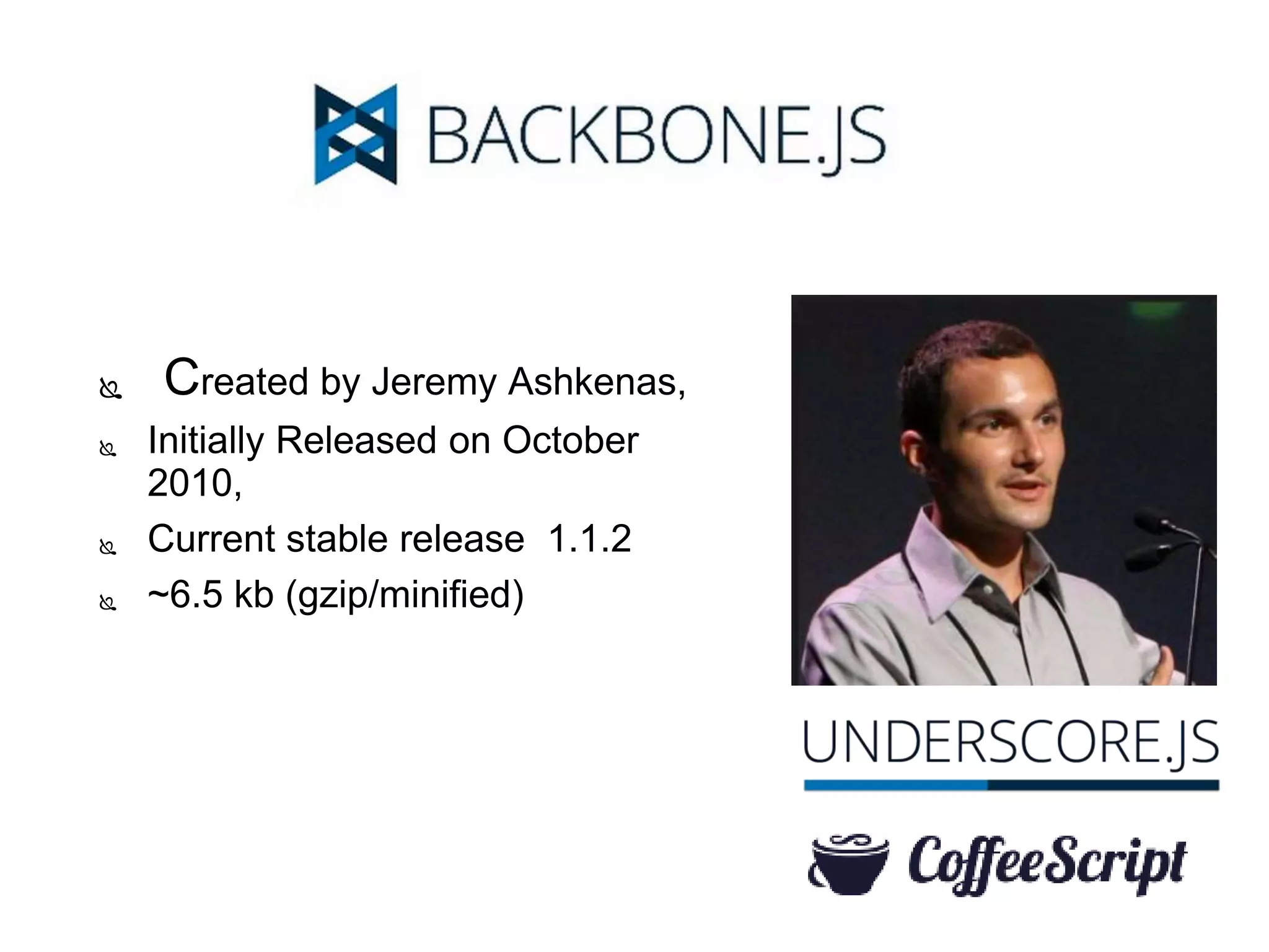  Created by Jeremy Ashkenas,
 Initially Released on October
2010,
 Current stable release 1.1.2
 ~6.5 kb (gzip/minified)
 