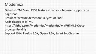Modernizr
Detects HTML5 and CSS3 features that your browser supports on
page load
Result of “feature detection” is “yes” or “no”
Adds classes to HTML
https://github.com/Modernizr/Modernizr/wiki/HTML5-Cross-
browser-Polyfills
Support IE6+, Firefox 3.5+, Opera 9.6+, Safari 2+, Chrome
 