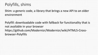 Polyfills, shims
Shim: a generic code, a library that brings a new API to an older
environment
Polyfill: downloadable code with fallback for functionality that is
not available in your browser
https://github.com/Modernizr/Modernizr/wiki/HTML5-Cross-
browser-Polyfills
 