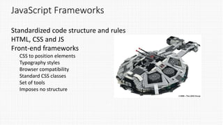 JavaScript Frameworks
Standardized code structure and rules
HTML, CSS and JS
Front-end frameworks
CSS to position elements
Typography styles
Browser compatibility
Standard CSS classes
Set of tools
Imposes no structure
 