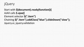 jQuery
Start with $(document).ready(function(){
AJAX calls $.ajax({
Element selector $(".item")
Chaining $(".item").addClass("blue").slideDown("slow");
Jquery.ui, jquery.validation
 