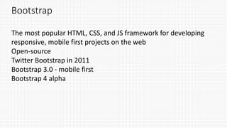Bootstrap
The most popular HTML, CSS, and JS framework for developing
responsive, mobile first projects on the web
Open-source
Twitter Bootstrap in 2011
Bootstrap 3.0 - mobile first
Bootstrap 4 alpha
 