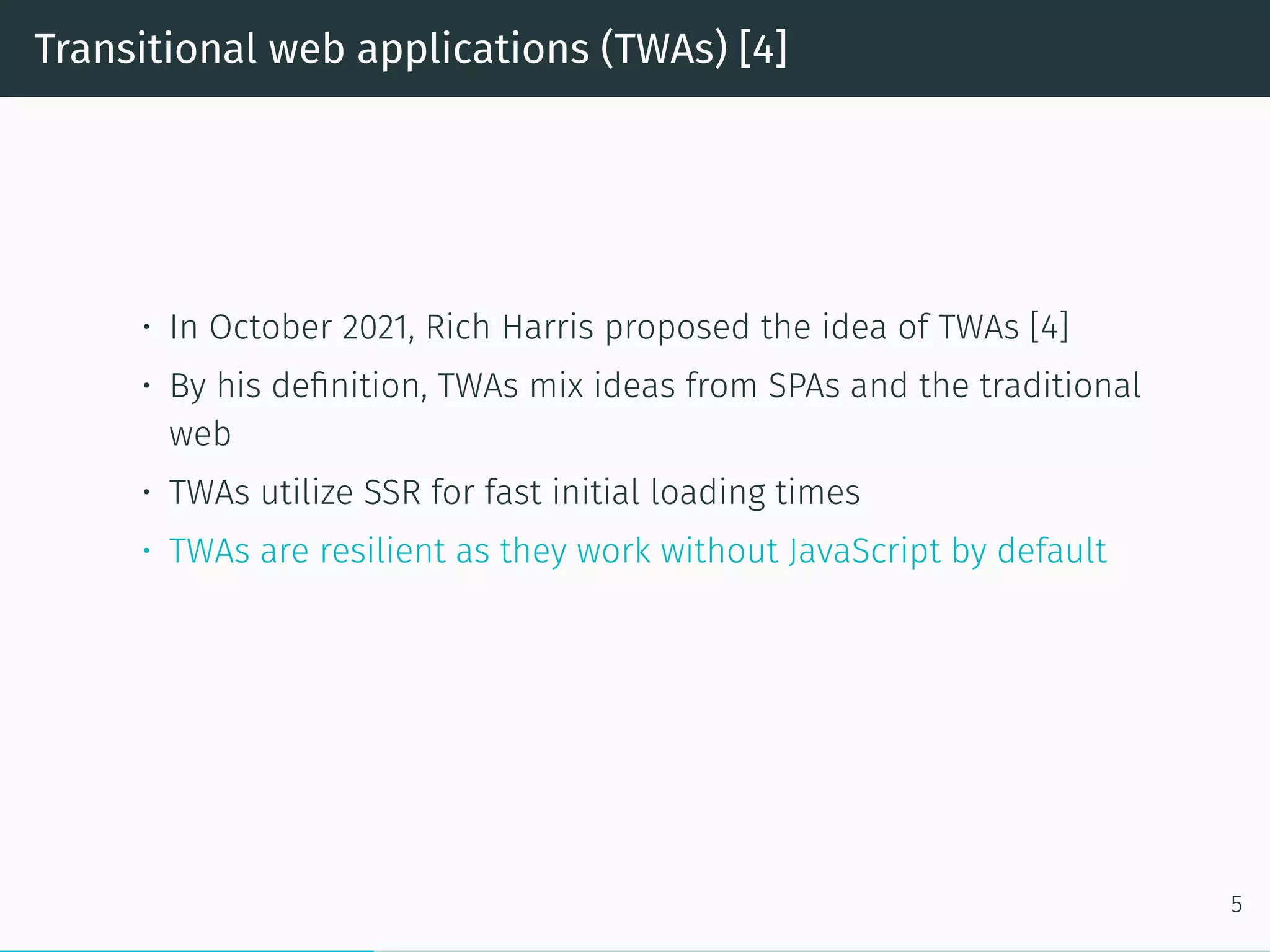 Transitional web applications (TWAs) [4]
• In October 2021, Rich Harris proposed the idea of TWAs [4]
• By his definition, TWAs mix ideas from SPAs and the traditional
web
• TWAs utilize SSR for fast initial loading times
• TWAs are resilient as they work without JavaScript by default
5
 