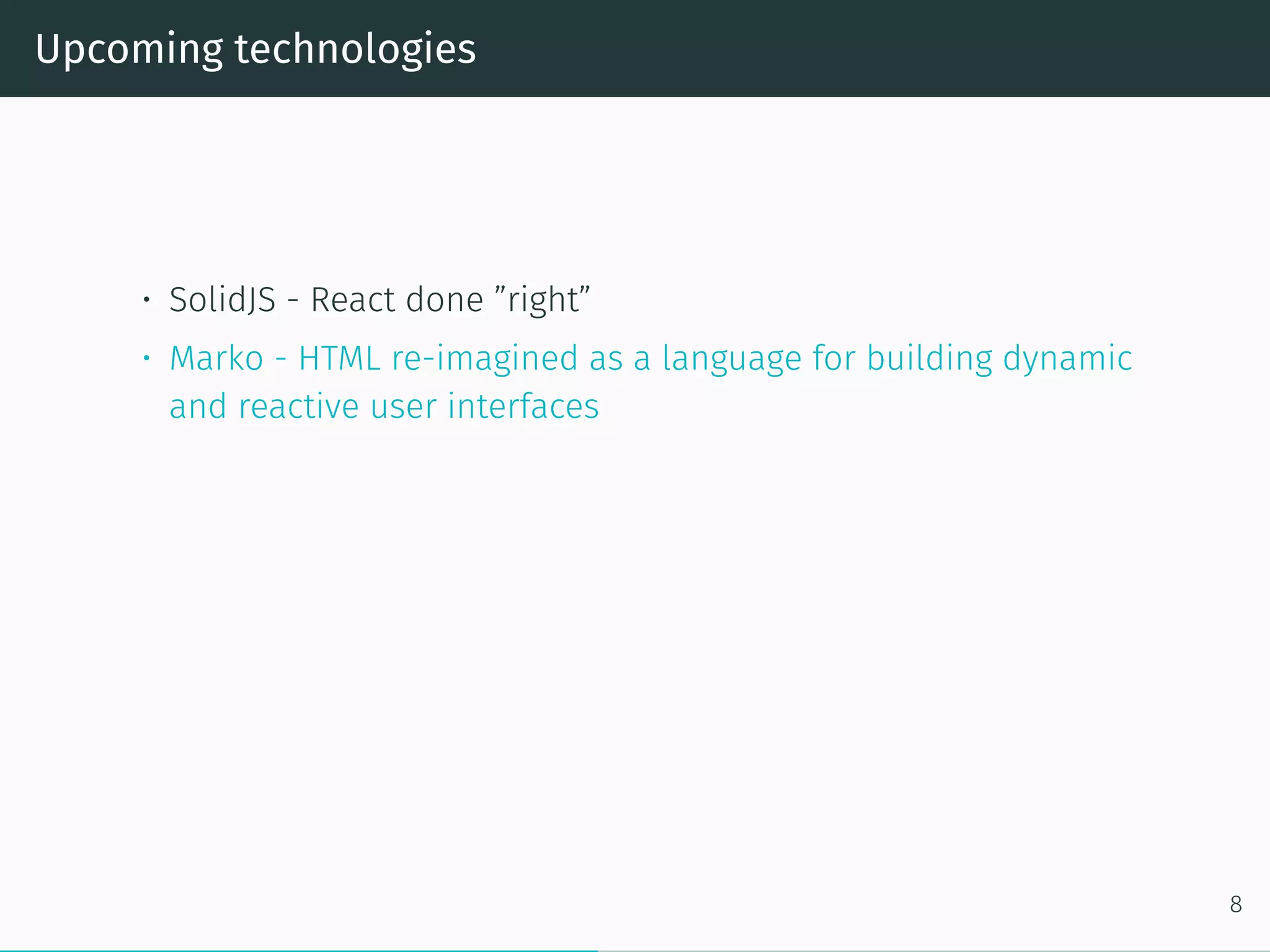 Upcoming technologies
• SolidJS - React done ”right”
• Marko - HTML re-imagined as a language for building dynamic
and reactive user interfaces
8
 